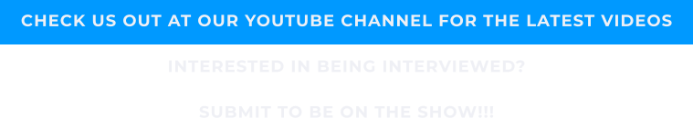 CHECK US OUT AT OUR YOUTUBE CHANNEL FOR THE LATEST VIDEOS INTERESTED IN BEING INTERVIEWED? SUBMIT TO BE ON THE SHOW!!!